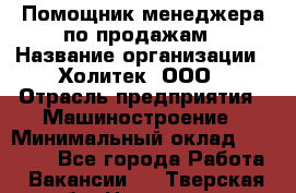 Помощник менеджера по продажам › Название организации ­ Холитек, ООО › Отрасль предприятия ­ Машиностроение › Минимальный оклад ­ 20 000 - Все города Работа » Вакансии   . Тверская обл.,Нелидово г.